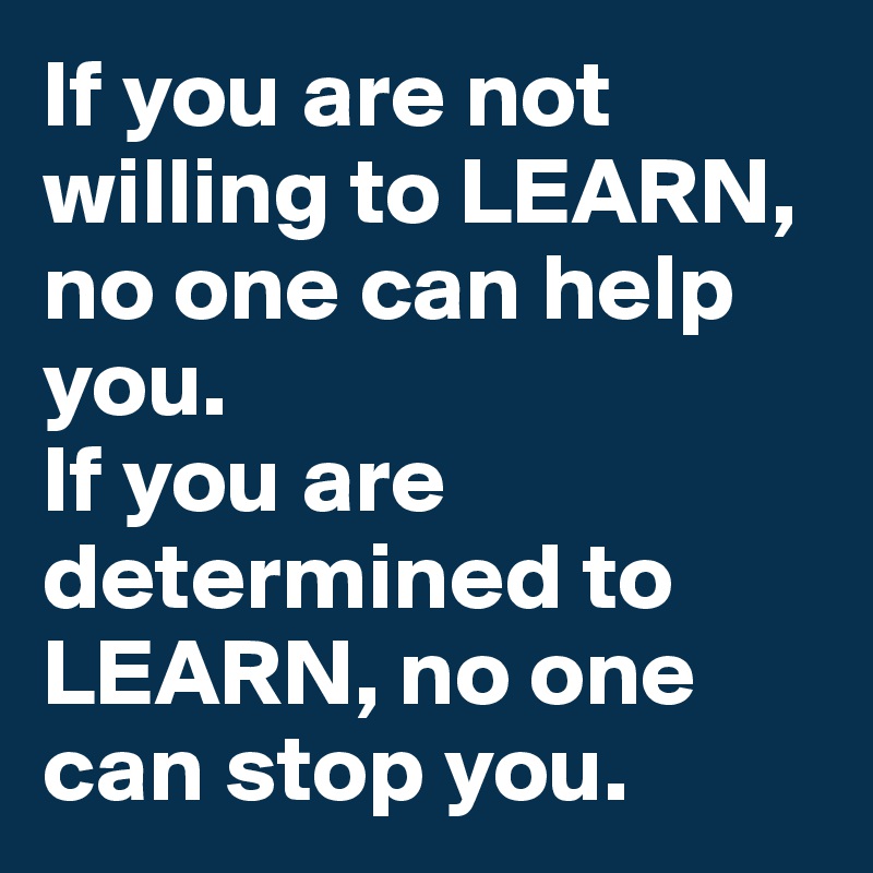 If you are not willing to LEARN, no one can help you. 
If you are determined to LEARN, no one can stop you.