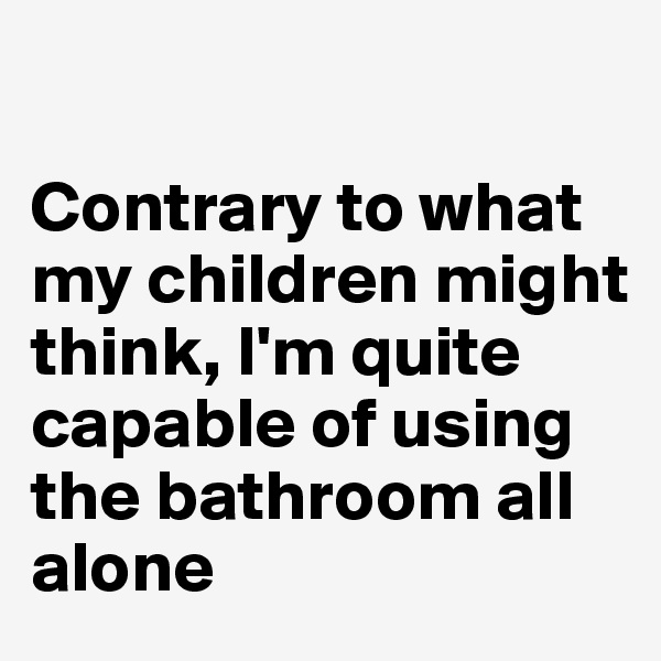 

Contrary to what my children might think, I'm quite capable of using the bathroom all alone