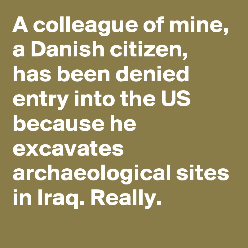 A colleague of mine, a Danish citizen, has been denied entry into the US because he excavates archaeological sites in Iraq. Really.