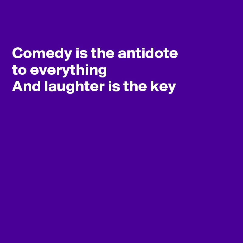 

Comedy is the antidote 
to everything 
And laughter is the key 








