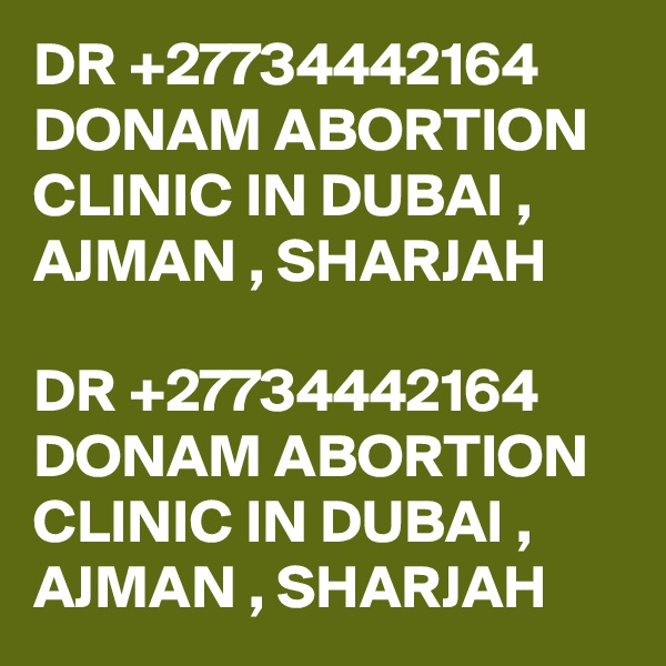 DR +27734442164 DONAM ABORTION CLINIC IN DUBAI , AJMAN , SHARJAH

DR +27734442164 DONAM ABORTION CLINIC IN DUBAI , AJMAN , SHARJAH