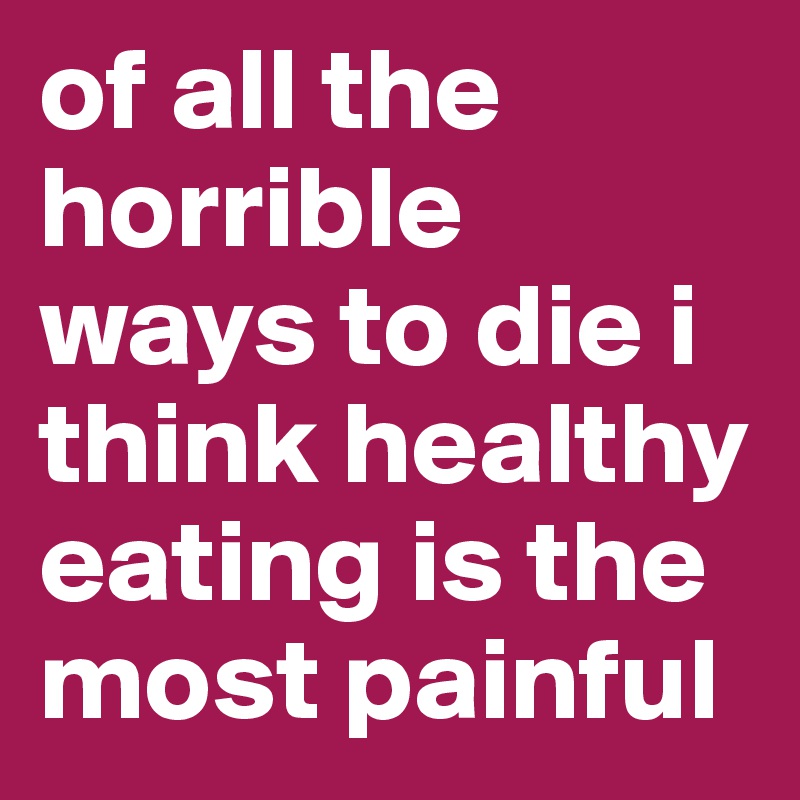 of all the horrible ways to die i think healthy eating is the most painful