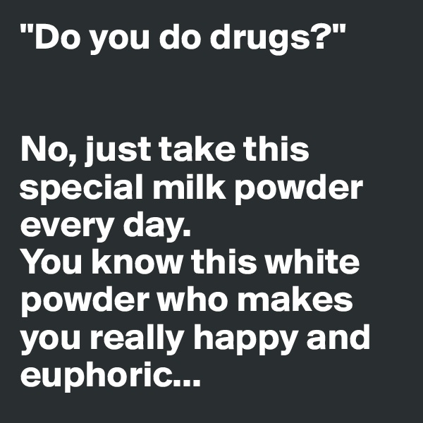 "Do you do drugs?"


No, just take this special milk powder every day. 
You know this white powder who makes you really happy and euphoric... 