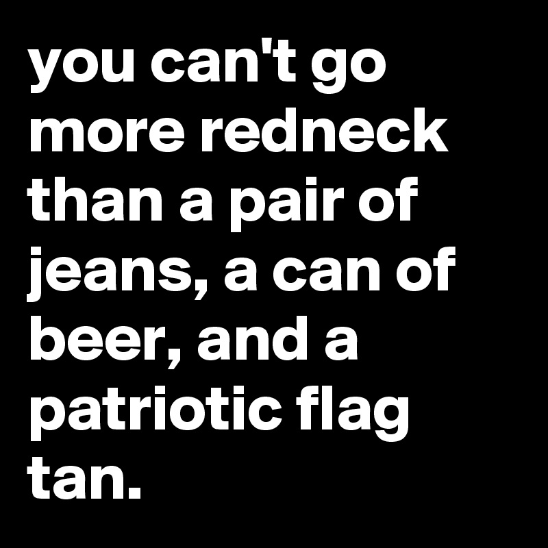 you can't go more redneck than a pair of jeans, a can of beer, and a patriotic flag tan.