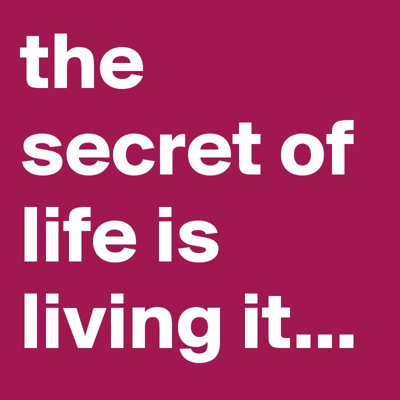 the secret of life is living it...