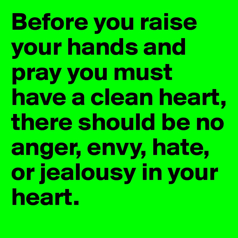 Before you raise your hands and pray you must have a clean heart, there should be no anger, envy, hate, or jealousy in your heart.