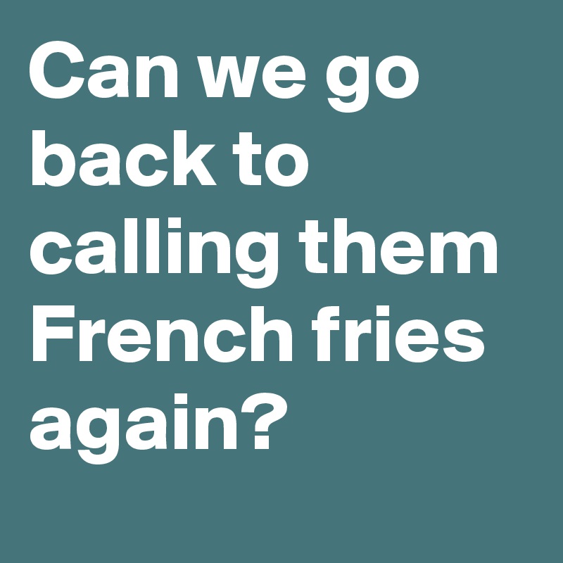 Can we go back to calling them French fries again?