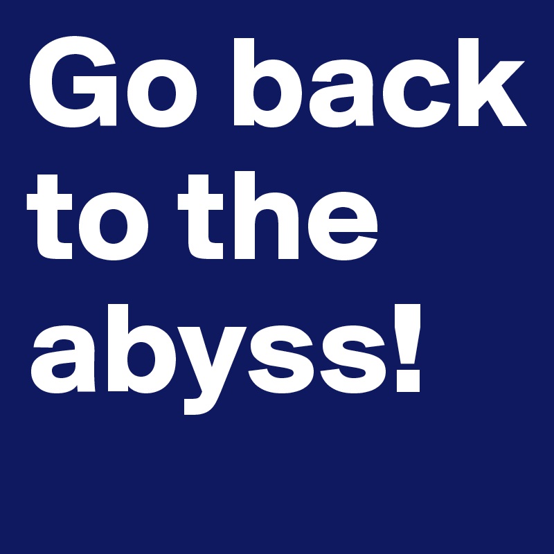 Go back to the abyss!