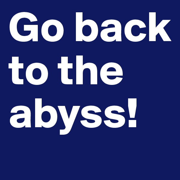 Go back to the abyss!