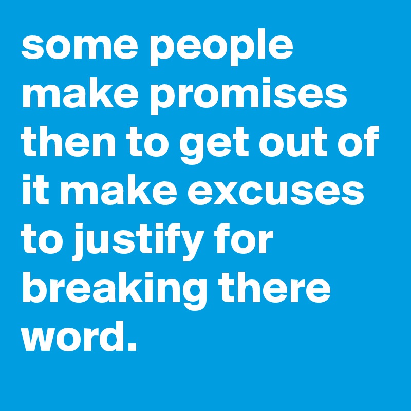 some people make promises then to get out of it make excuses to justify for breaking there word. 