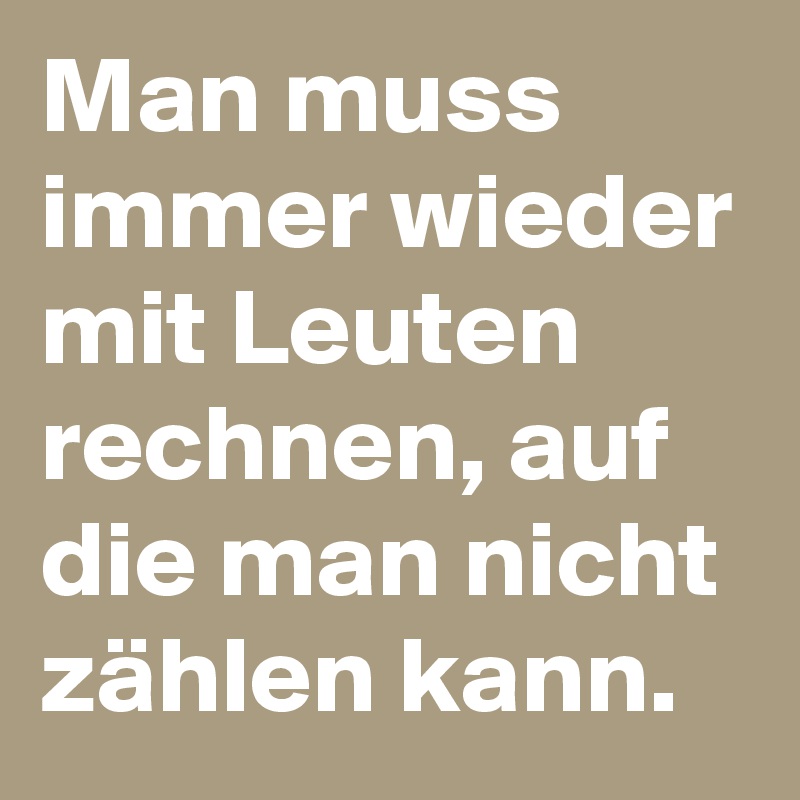 Man muss immer wieder mit Leuten rechnen, auf die man nicht zählen kann.