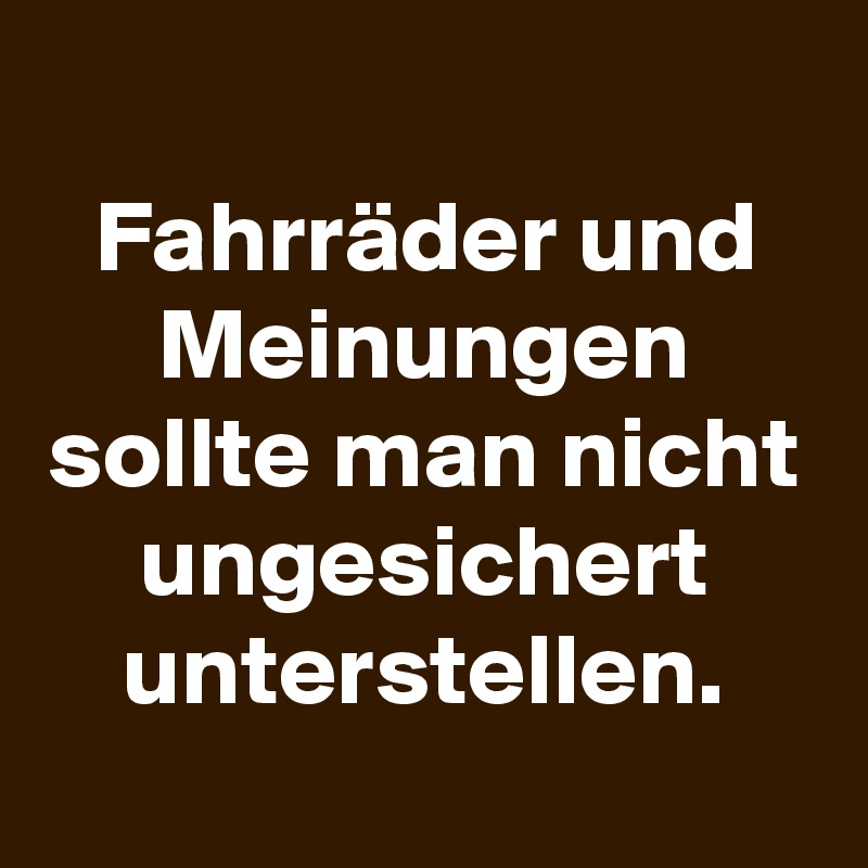 
Fahrräder und Meinungen sollte man nicht ungesichert unterstellen.
