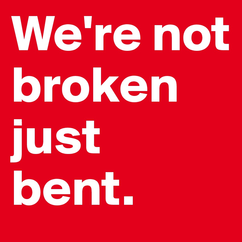 We're not broken just bent. 