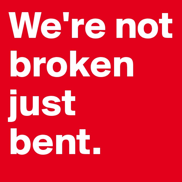 We're not broken just bent. 