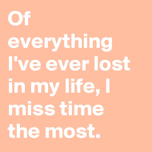 Of everything I've ever lost in my life, I miss time the most.