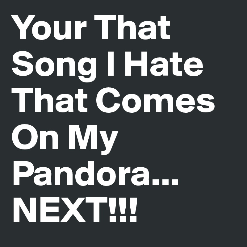 Your That Song I Hate That Comes On My Pandora... NEXT!!!