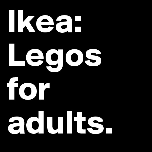 Ikea: Legos for adults.