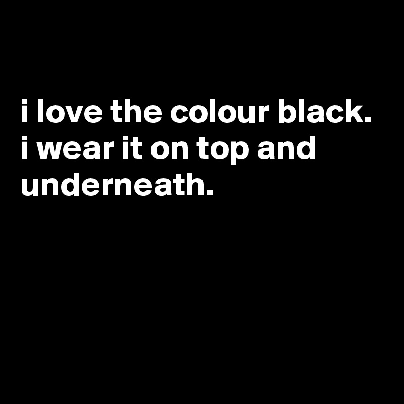 

i love the colour black.
i wear it on top and underneath.



