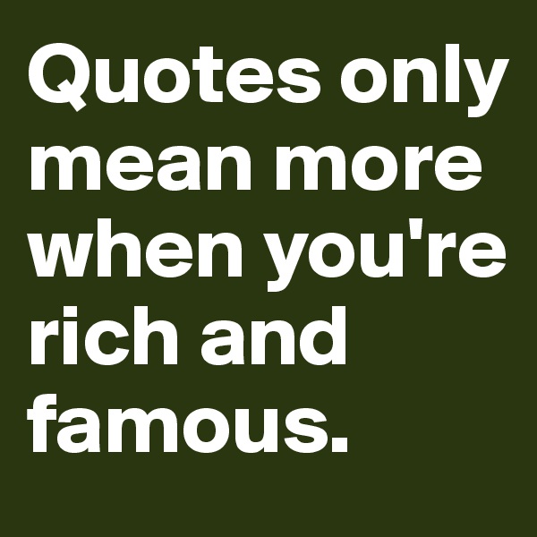 Quotes only mean more when you're rich and famous.