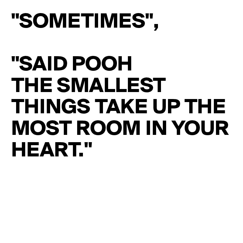 "SOMETIMES",

"SAID POOH
THE SMALLEST THINGS TAKE UP THE MOST ROOM IN YOUR HEART."


