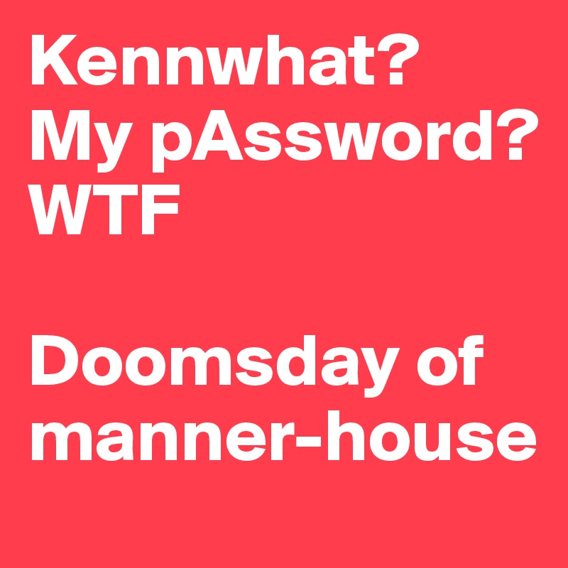 Kennwhat?
My pAssword?
WTF

Doomsday of manner-house