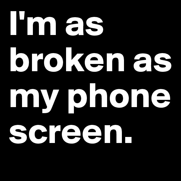 I'm as broken as my phone screen.