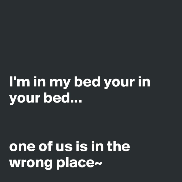 



I'm in my bed your in your bed... 


one of us is in the wrong place~