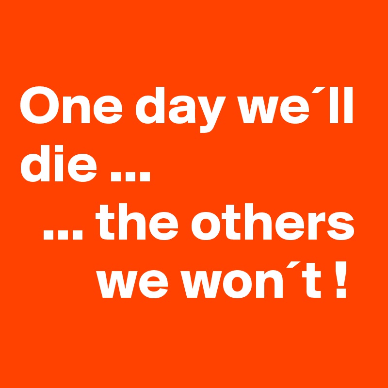 
One day we´ll die ...
  ... the others
       we won´t !