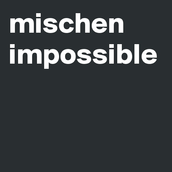 mischen impossible