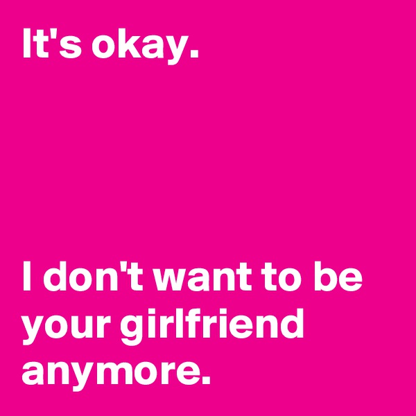 It's okay.




I don't want to be your girlfriend anymore.