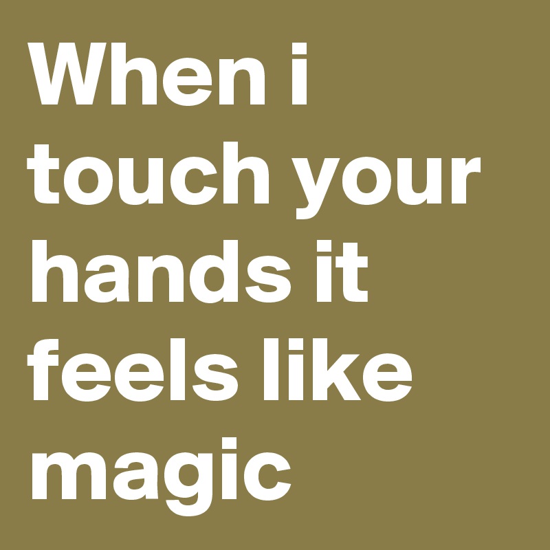When i touch your hands it feels like magic