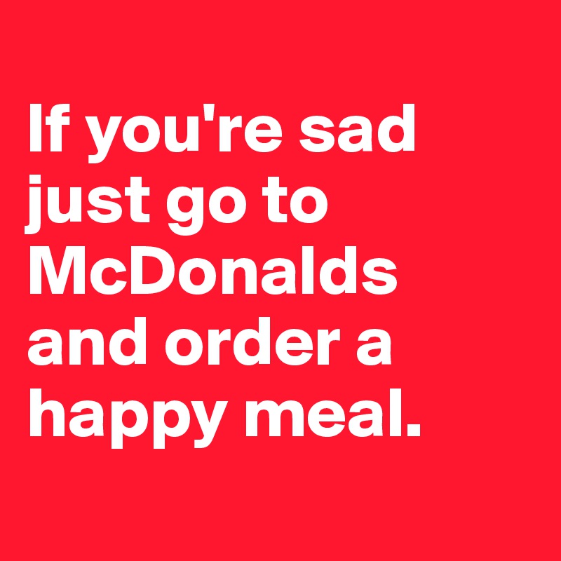 
If you're sad just go to McDonalds and order a happy meal.
