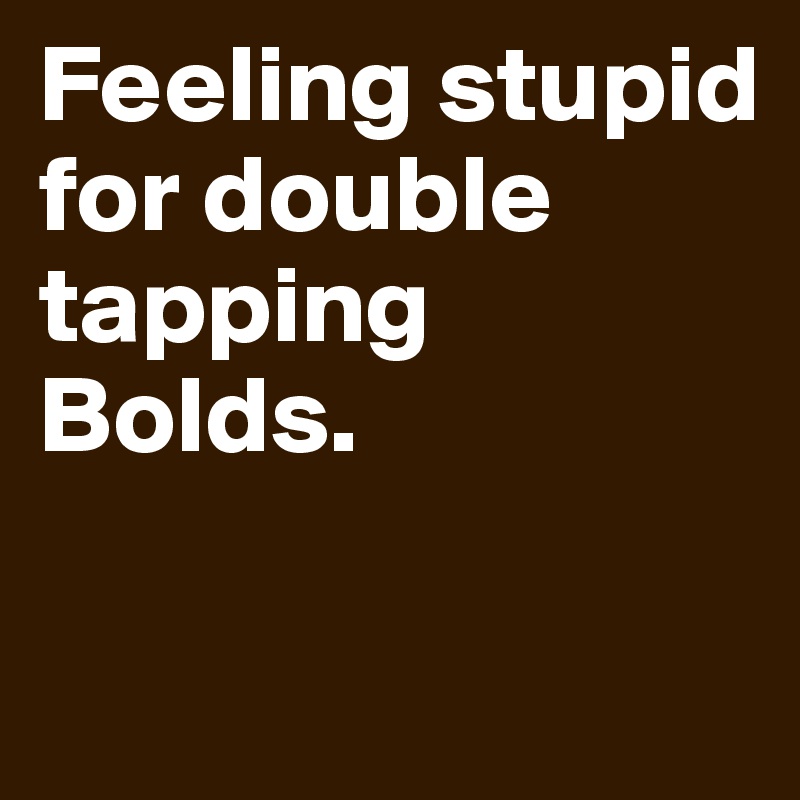 Feeling stupid for double tapping Bolds.       

