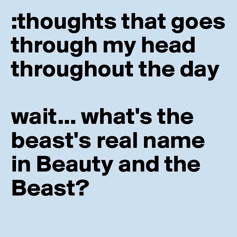 :thoughts that goes through my head throughout the day

wait... what's the beast's real name in Beauty and the Beast? 