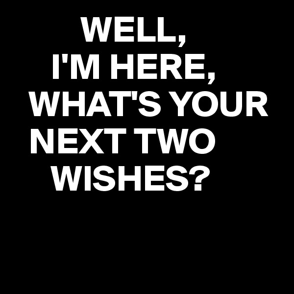          WELL,
     I'M HERE,
  WHAT'S YOUR
  NEXT TWO
     WISHES?

 
