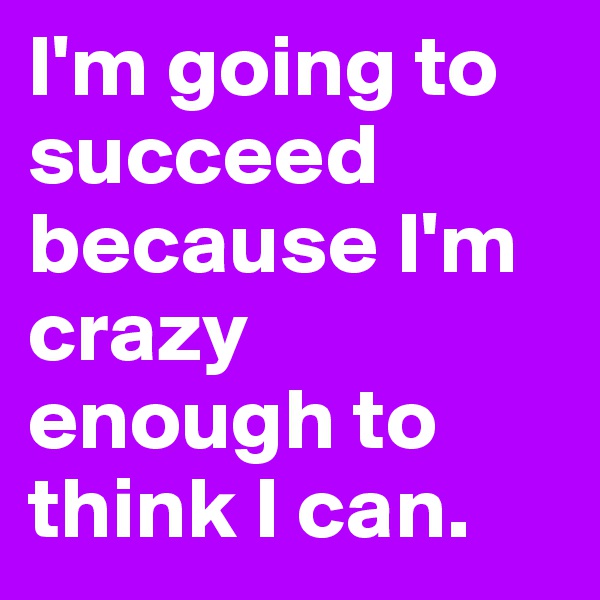 I'm going to succeed because I'm crazy enough to think I can.