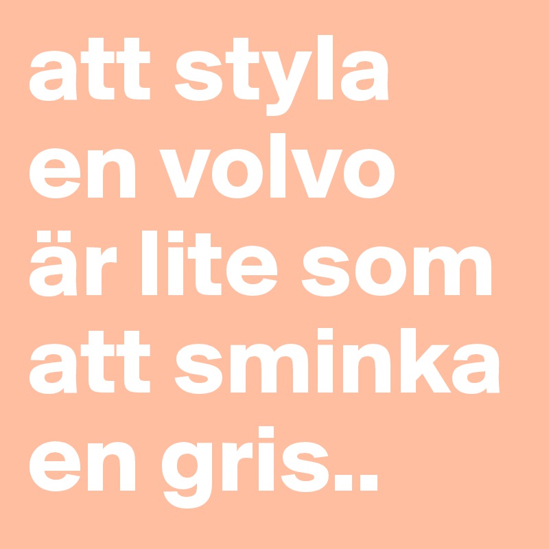att styla en volvo
är lite som att sminka en gris..