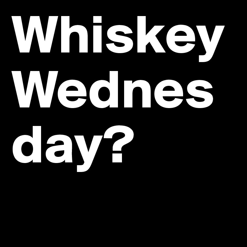 Whiskey Wednesday?
