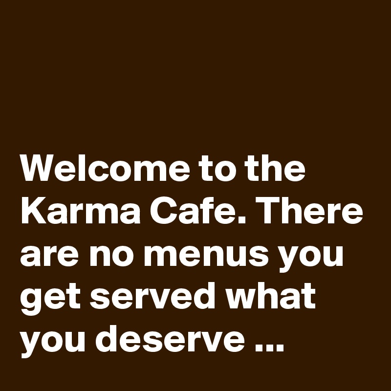 


Welcome to the Karma Cafe. There are no menus you get served what you deserve ...