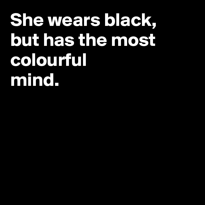 She wears black,
but has the most colourful 
mind.




