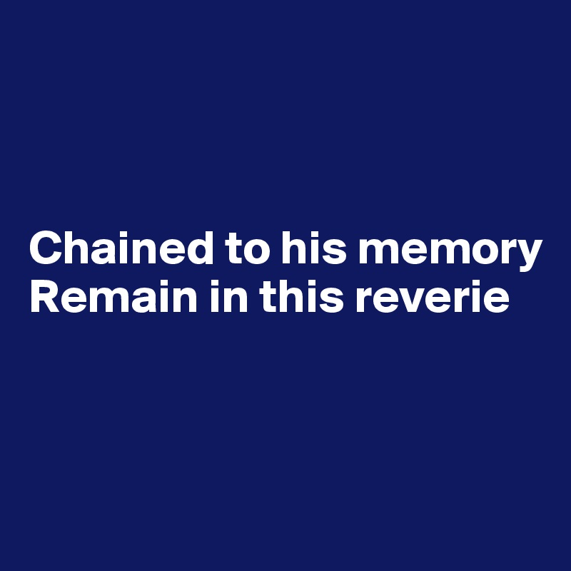 



Chained to his memory
Remain in this reverie



