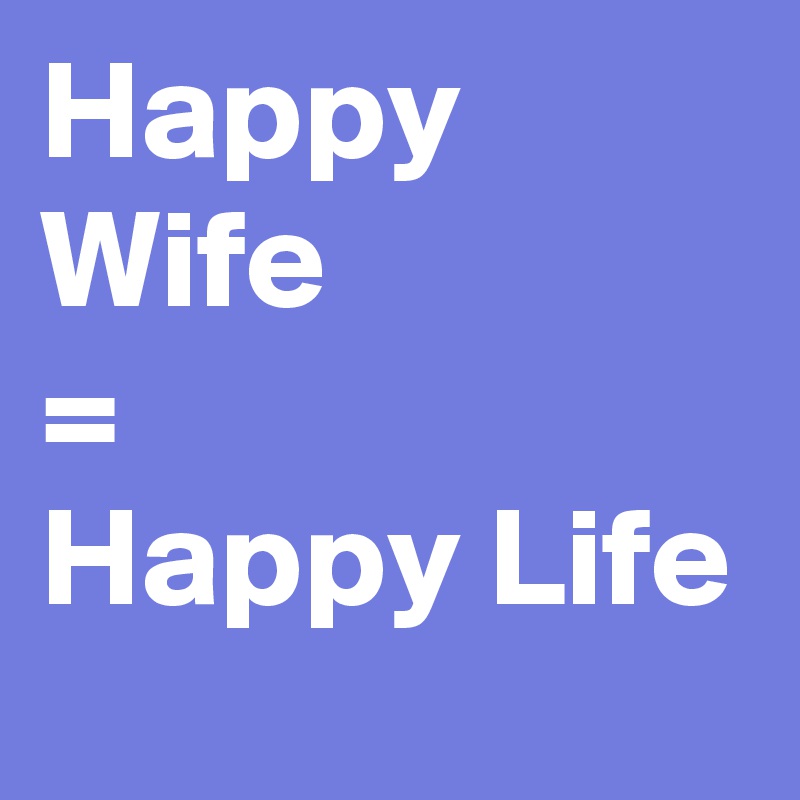 Happy Wife 
=
Happy Life