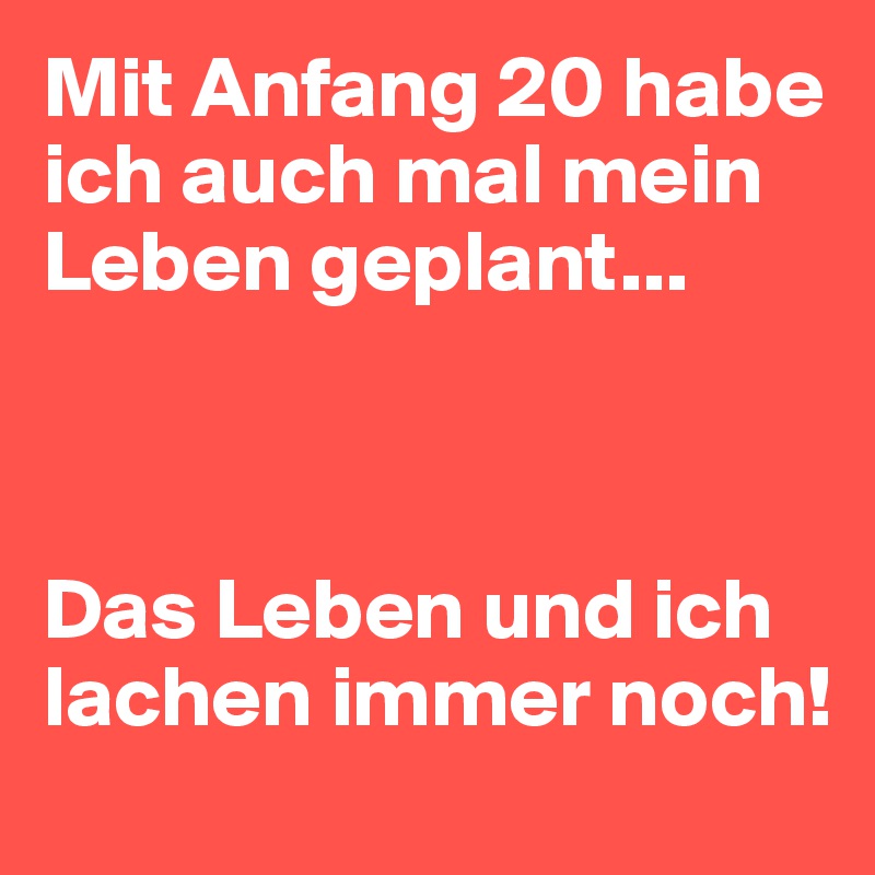 Mit Anfang 20 habe ich auch mal mein Leben geplant...



Das Leben und ich lachen immer noch!