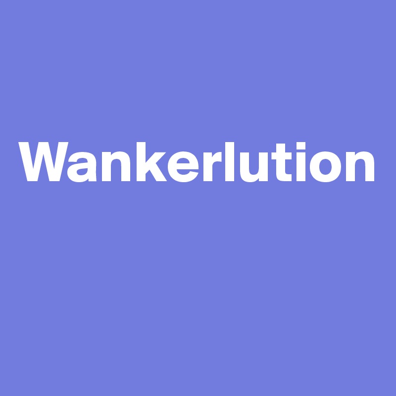 

Wankerlution

