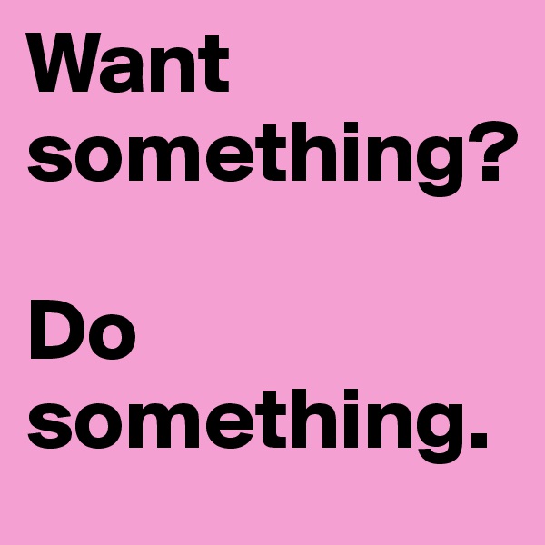 Want something?

Do something.