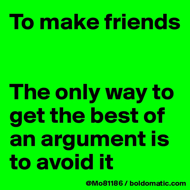 To make friends


The only way to get the best of an argument is to avoid it