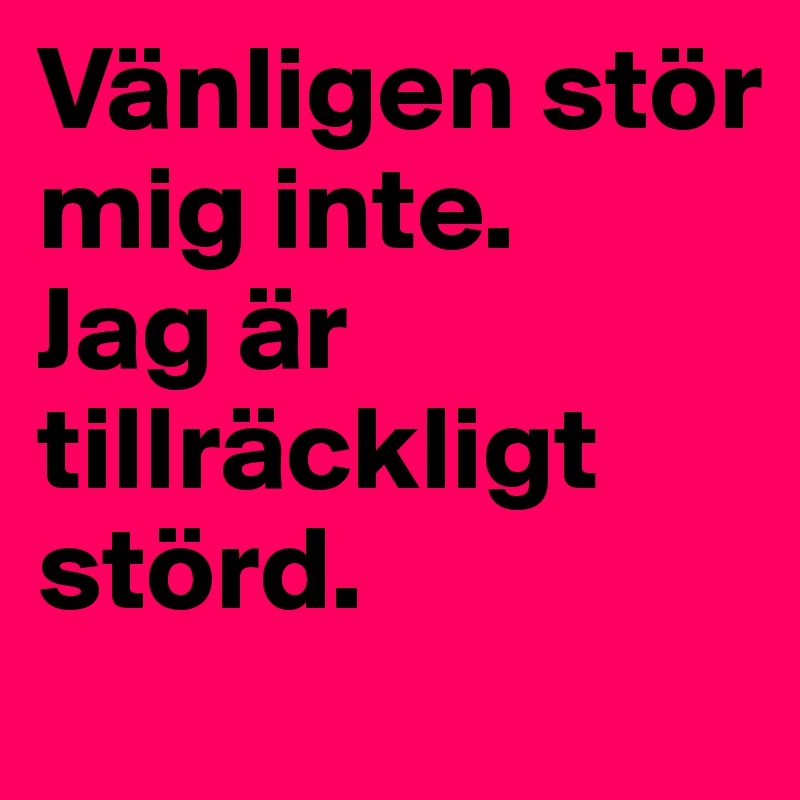 Vänligen stör mig inte.
Jag är tillräckligt störd.