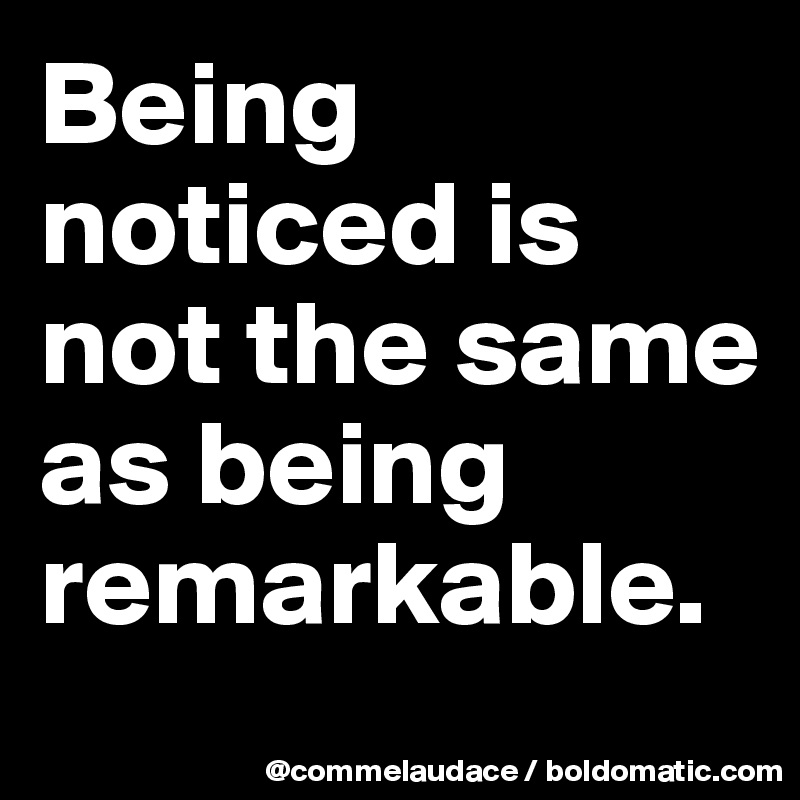 being-noticed-is-not-the-same-as-being-remarkable-post-by