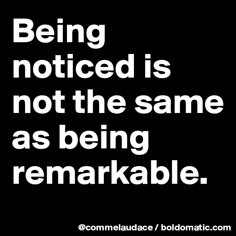 Being noticed is not the same as being remarkable.