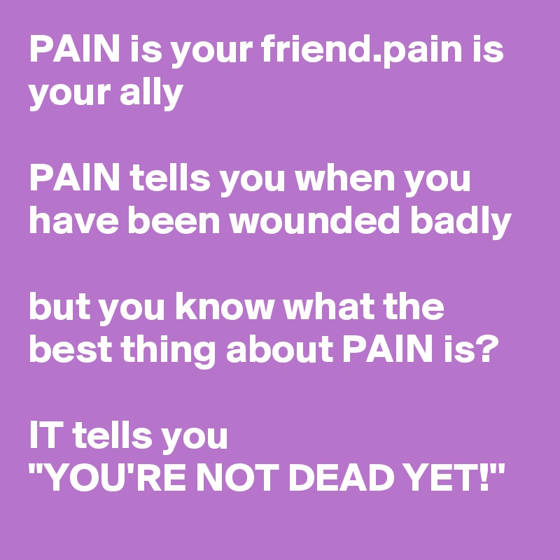 Pain Is Your Friend Pain Is Your Ally Pain Tells You When You Have Been Wounded